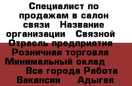 Специалист по продажам в салон связи › Название организации ­ Связной › Отрасль предприятия ­ Розничная торговля › Минимальный оклад ­ 32 000 - Все города Работа » Вакансии   . Адыгея респ.,Адыгейск г.